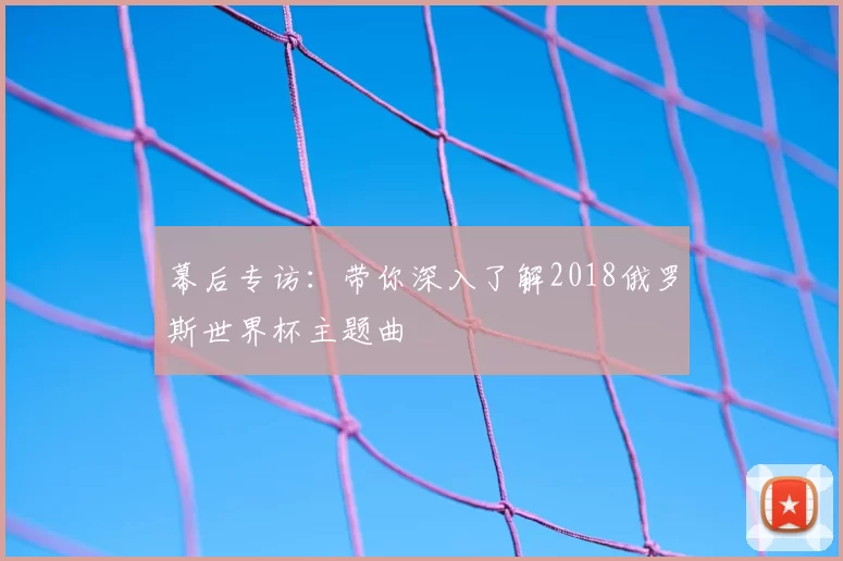 幕后专访:带你深入了解2018俄罗斯世界杯主题曲