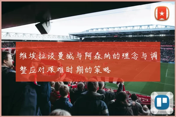 维埃拉谈曼城与阿森纳的理念与调整应对艰难时期的策略