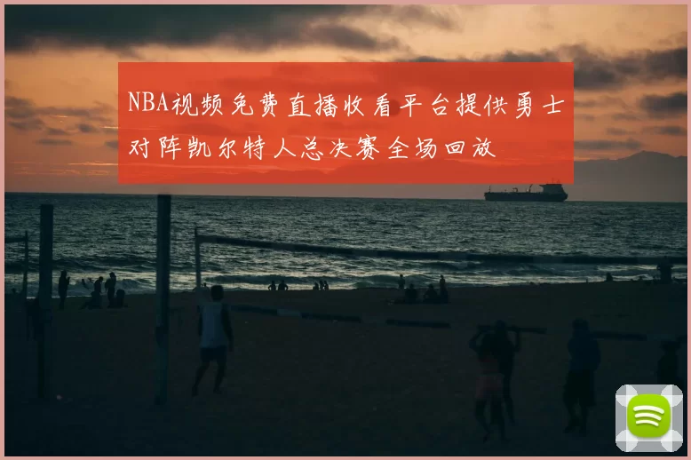 NBA视频免费直播收看平台提供勇士对阵凯尔特人总决赛全场回放