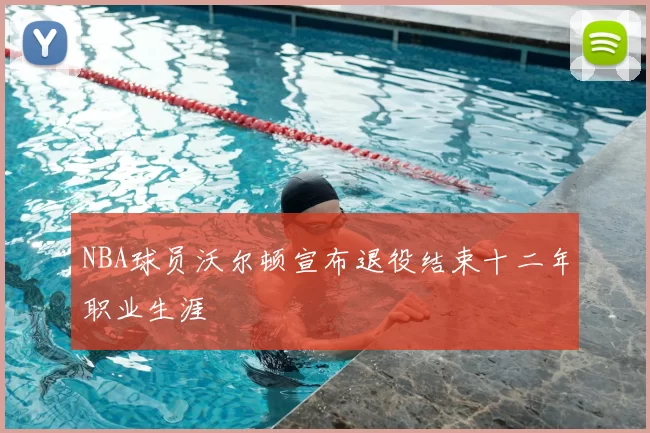 NBA球员沃尔顿宣布退役结束十二年职业生涯