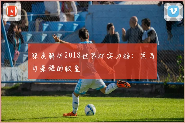 深度解析2018世界杯实力榜：黑马与豪强的较量