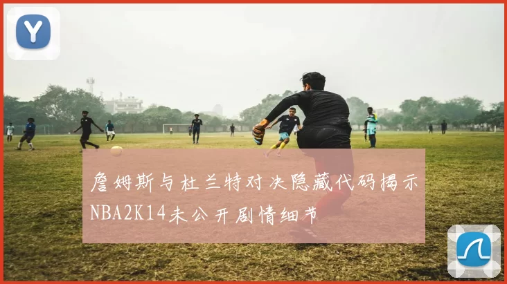 詹姆斯与杜兰特对决隐藏代码揭示NBA2K14未公开剧情细节