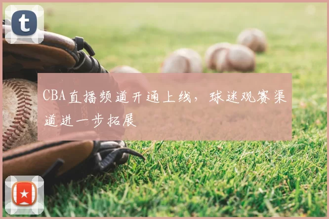 CBA直播频道开通上线,球迷观赛渠道进一步拓展