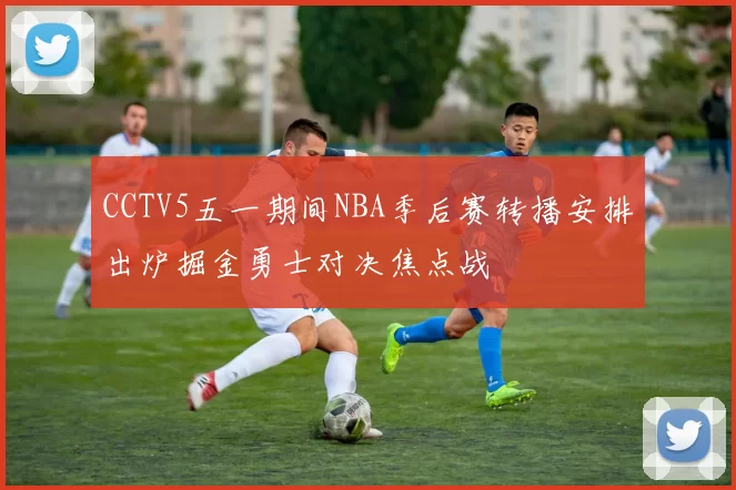CCTV5五一期间NBA季后赛转播安排出炉掘金勇士对决焦点战