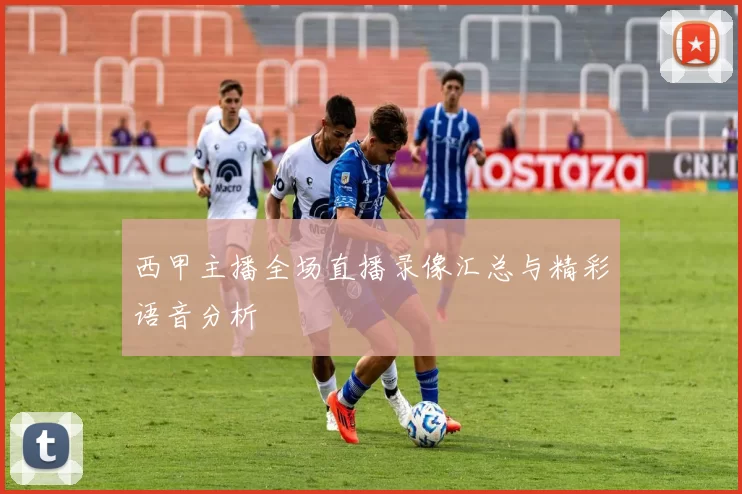 西甲主播全场直播录像汇总与精彩语音分析