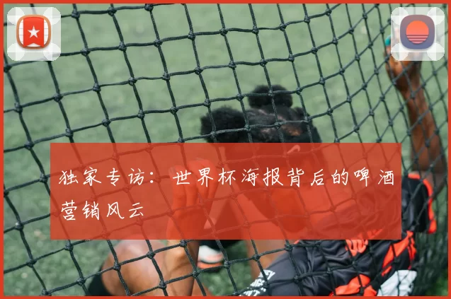 独家专访:世界杯海报背后的啤酒营销风云