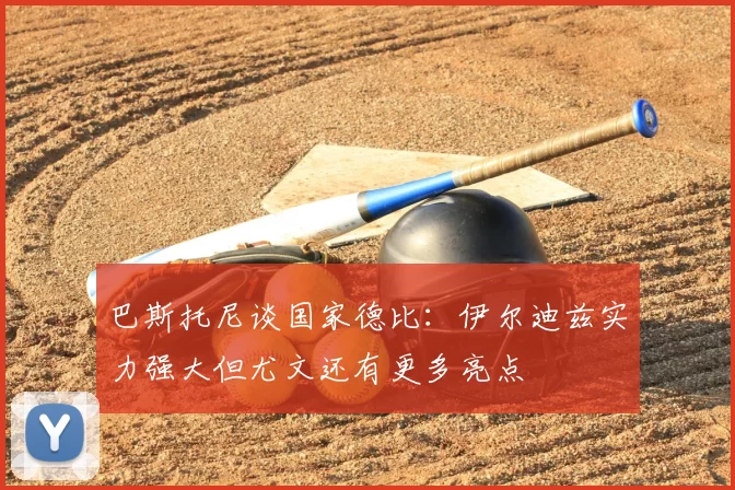 巴斯托尼谈国家德比:伊尔迪兹实力强大但尤文还有更多亮点