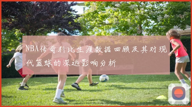 NBA传奇科比生涯数据回顾及其对现代篮球的深远影响分析