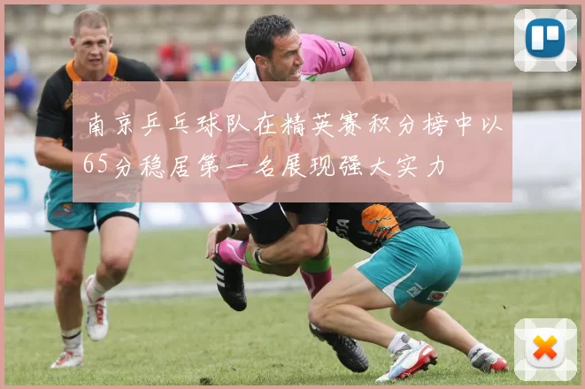 南京乒乓球队在精英赛积分榜中以65分稳居第一名展现强大实力