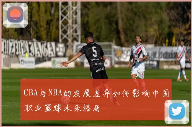 CBA与NBA的发展差异如何影响中国职业篮球未来格局