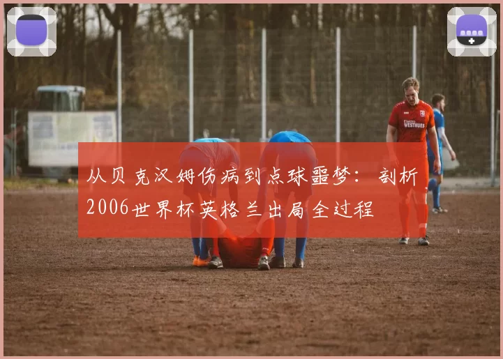 从贝克汉姆伤病到点球噩梦:剖析2006世界杯英格兰出局全过程