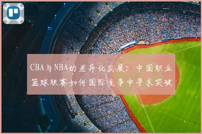 CBA与NBA的差异化发展：中国职业篮球联赛如何国际竞争中寻求突破