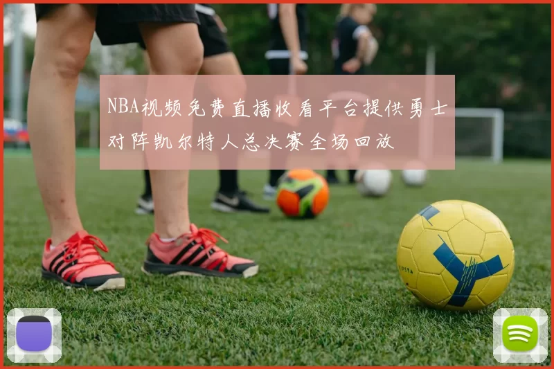 NBA视频免费直播收看平台提供勇士对阵凯尔特人总决赛全场回放
