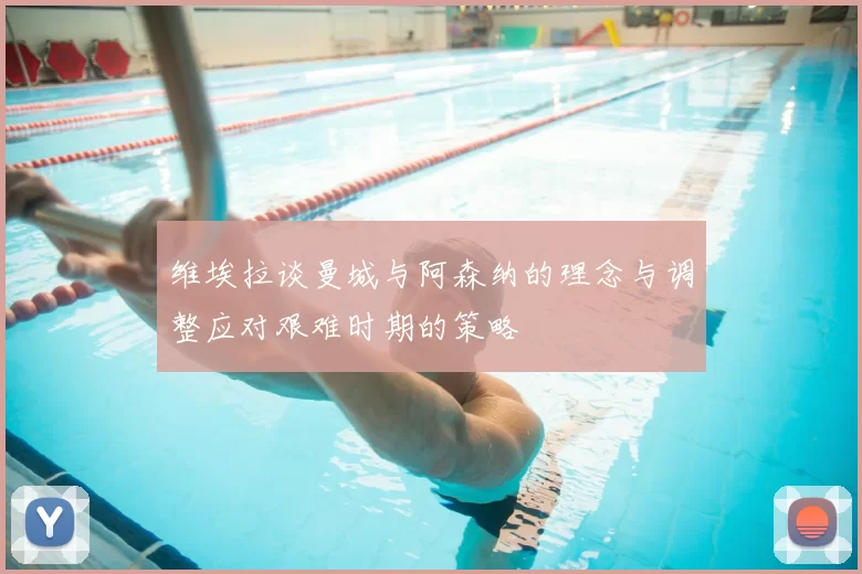 维埃拉谈曼城与阿森纳的理念与调整应对艰难时期的策略