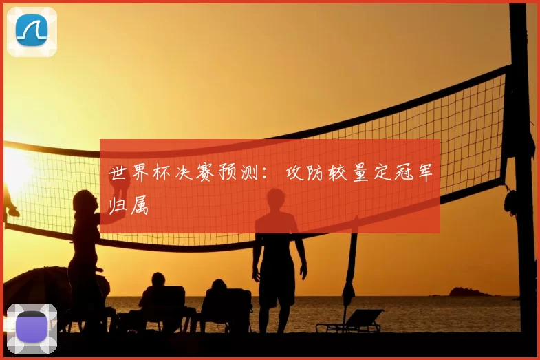 世界杯决赛预测：攻防较量定冠军归属