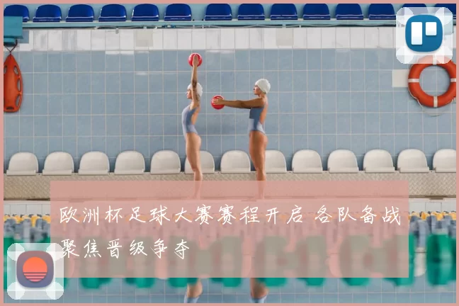 欧洲杯足球大赛赛程开启 各队备战聚焦晋级争夺