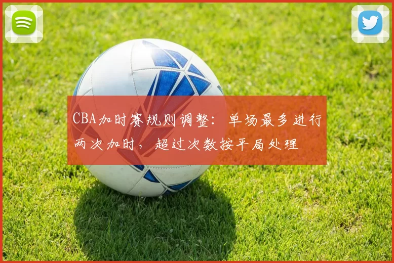 CBA加时赛规则调整:单场最多进行两次加时,超过次数按平局处理