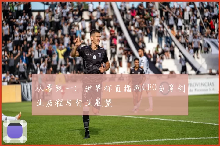 从零到一：世界杯直播网CEO分享创业历程与行业展望