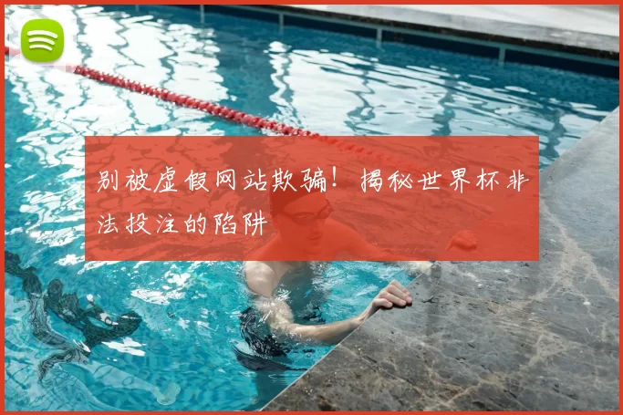 别被虚假网站欺骗!揭秘世界杯非法投注的陷阱