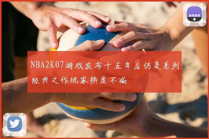 NBA2K07游戏发布十五年后仍是系列经典之作玩家热度不减