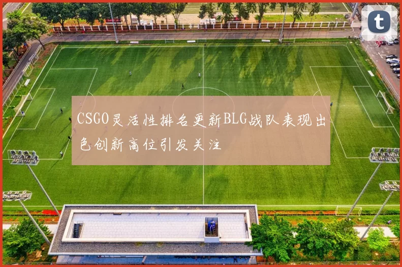 CSGO灵活性排名更新BLG战队表现出色创新高位引发关注