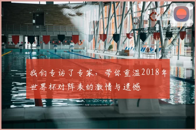 我们专访了专家,带你重温2018年世界杯对阵表的激情与遗憾