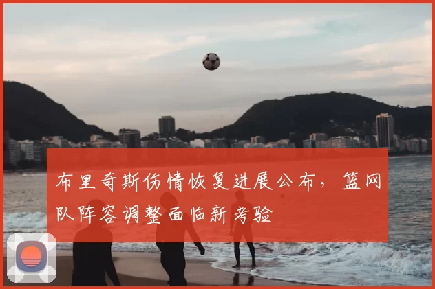 布里奇斯伤情恢复进展公布，篮网队阵容调整面临新考验