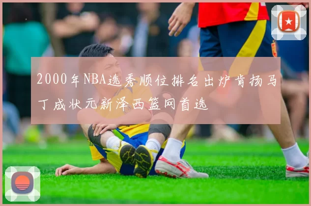 2000年NBA选秀顺位排名出炉肯扬马丁成状元新泽西篮网首选