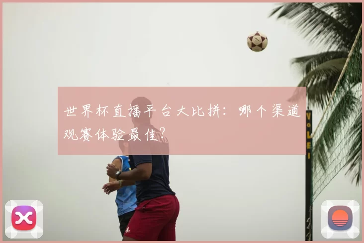 世界杯直播平台大比拼:哪个渠道观赛体验最佳?