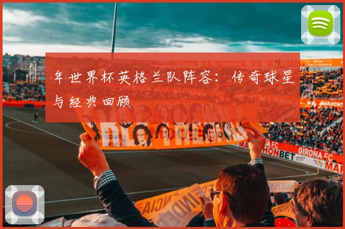 年世界杯英格兰队阵容:传奇球星与经典回顾