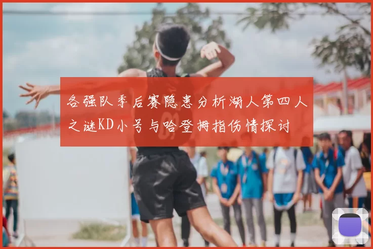 各强队季后赛隐患分析湖人第四人之谜KD小号与哈登拇指伤情探讨