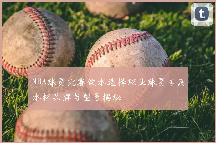 NBA球员比赛饮水选择职业球员专用水杯品牌与型号揭秘