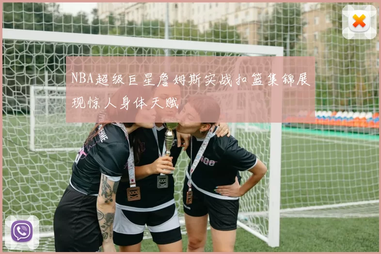 NBA超级巨星詹姆斯实战扣篮集锦展现惊人身体天赋
