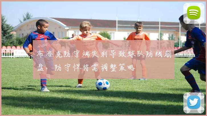 布洛克防守端失利导致球队防线崩盘，防守悍将需调整策略
