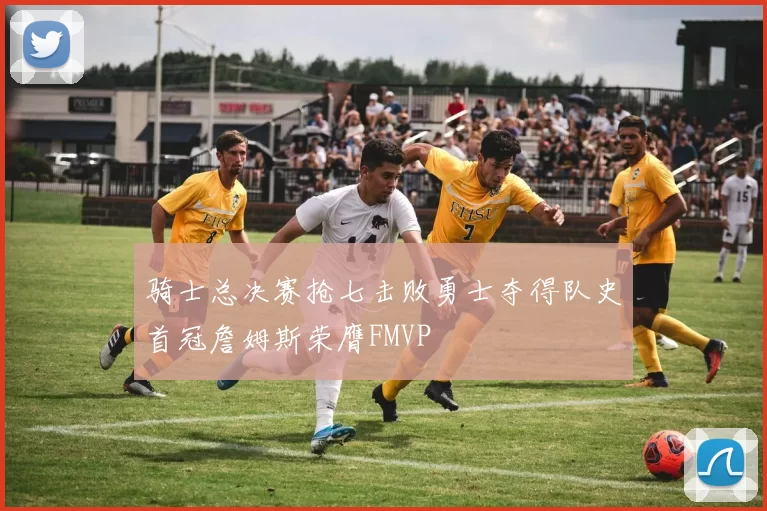 骑士总决赛抢七击败勇士夺得队史首冠詹姆斯荣膺FMVP