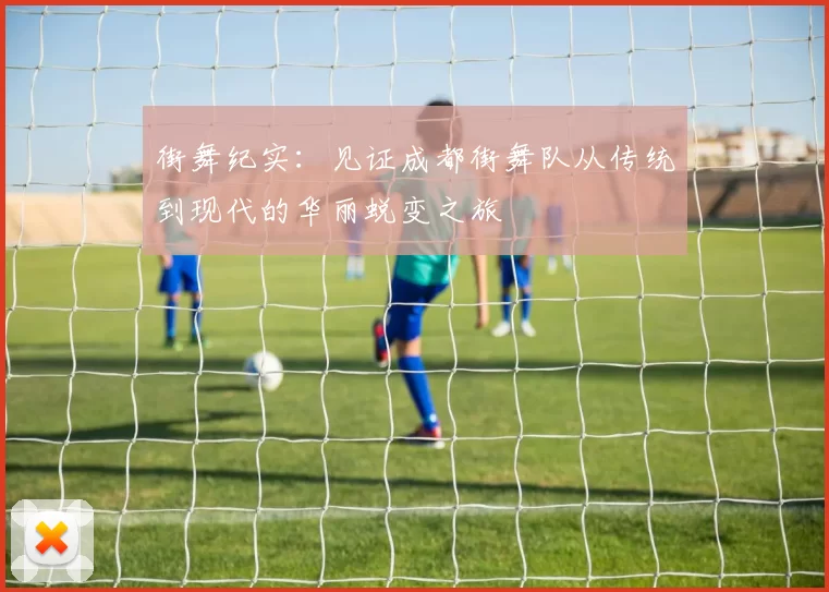 街舞纪实:见证成都街舞队从传统到现代的华丽蜕变之旅