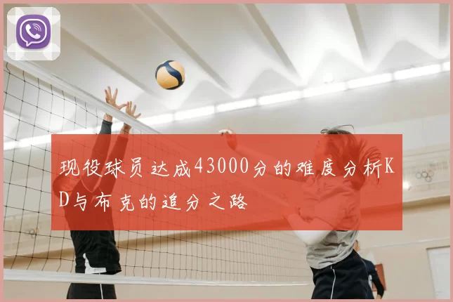 现役球员达成43000分的难度分析KD与布克的追分之路