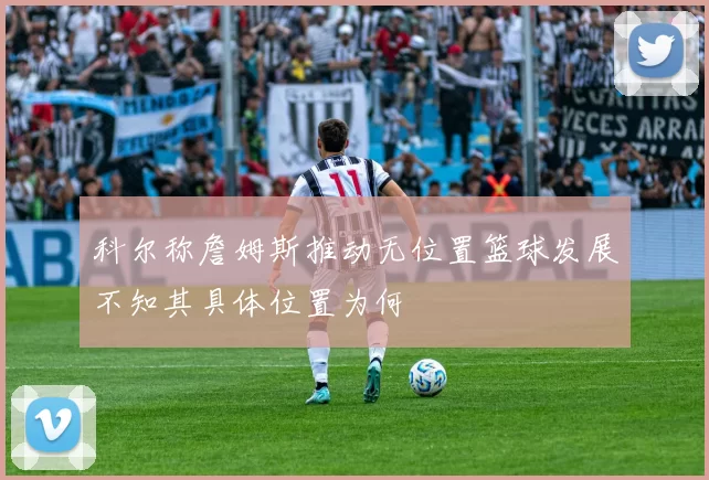 科尔称詹姆斯推动无位置篮球发展不知其具体位置为何