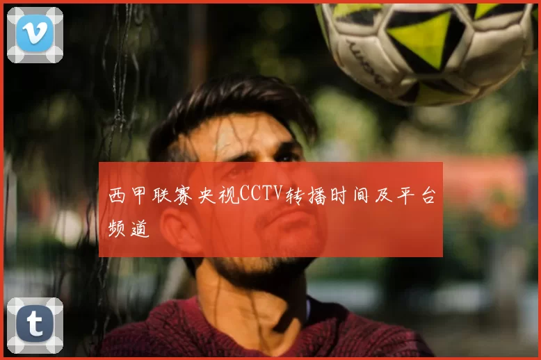 西甲联赛央视CCTV转播时间及平台频道