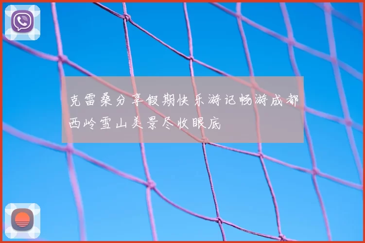 克雷桑分享假期快乐游记畅游成都西岭雪山美景尽收眼底