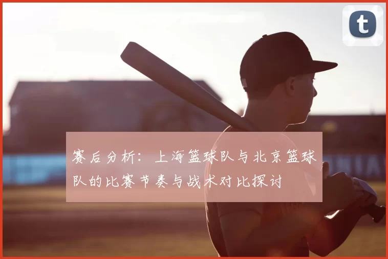 赛后分析:上海篮球队与北京篮球队的比赛节奏与战术对比探讨