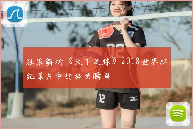 独家解析《天下足球》2018世界杯纪录片中的经典瞬间