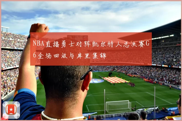 NBA直播勇士对阵凯尔特人总决赛G6全场回放与库里集锦