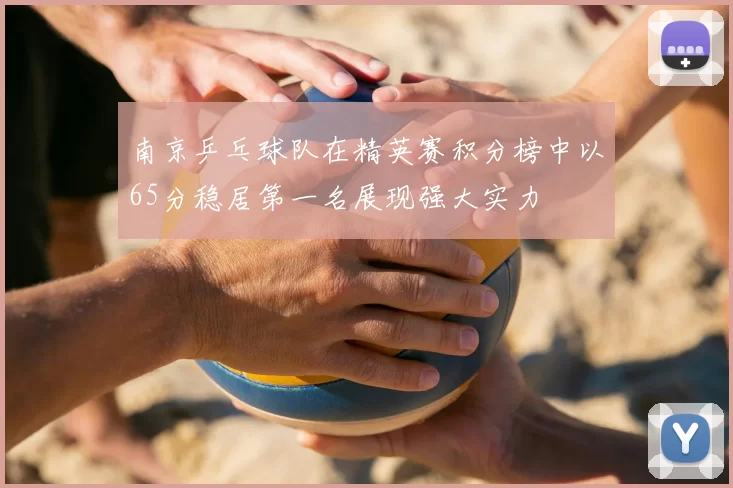 南京乒乓球队在精英赛积分榜中以65分稳居第一名展现强大实力