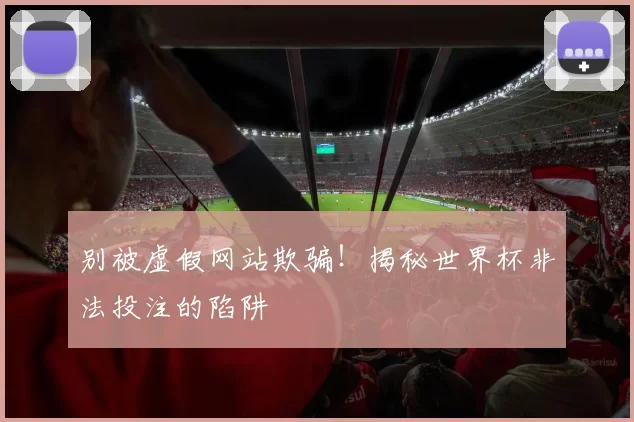 别被虚假网站欺骗!揭秘世界杯非法投注的陷阱