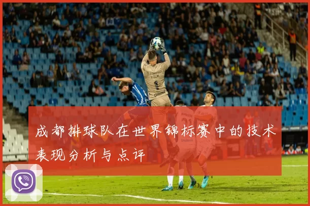 成都排球队在世界锦标赛中的技术表现分析与点评