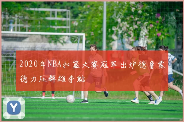 2020年NBA扣篮大赛冠军出炉德鲁蒙德力压群雄夺魁
