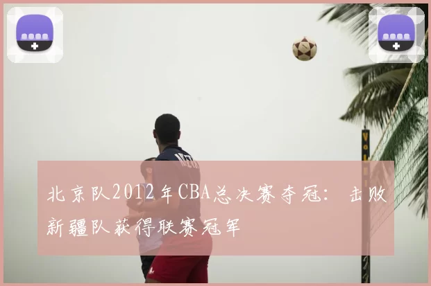 北京队2012年CBA总决赛夺冠:击败新疆队获得联赛冠军