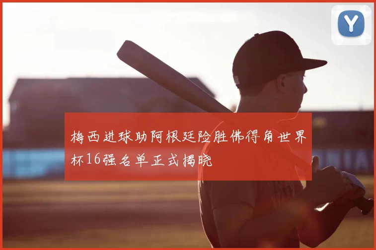 梅西进球助阿根廷险胜佛得角世界杯16强名单正式揭晓