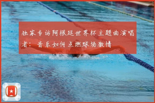 独家专访阿根廷世界杯主题曲演唱者：音乐如何点燃球场激情